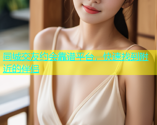 同城交友约会靠谱平台，快速找到附近的伴侣