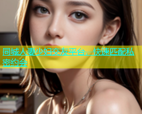 同城人妻少妇交友平台，快速匹配私密约会