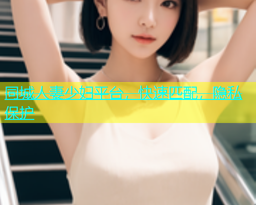 同城人妻少妇平台，快速匹配，隐私保护