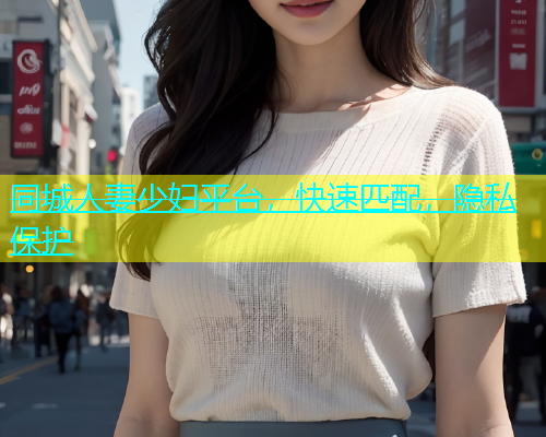 同城人妻少妇平台，快速匹配，隐私保护