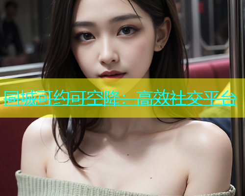 同城可约可空降：高效社交平台