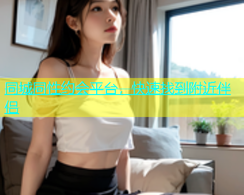 同城同性约会平台，快速找到附近伴侣