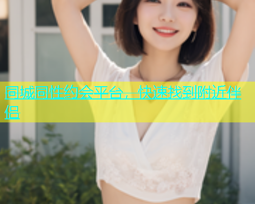 同城同性约会平台，快速找到附近伴侣