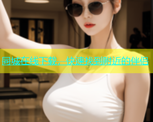 同城在线下载，快速找到附近的伴侣
