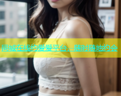 同城在线约爱爱平台，随时随地约会