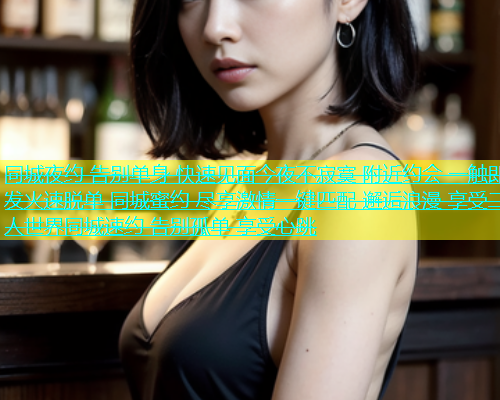 同城夜约 告别单身 快速见面今夜不寂寞 附近约会 一触即发火速脱单 同城蜜约 尽享激情一键匹配 邂逅浪漫 享受二人世界同城速约 告别孤单 享受心跳