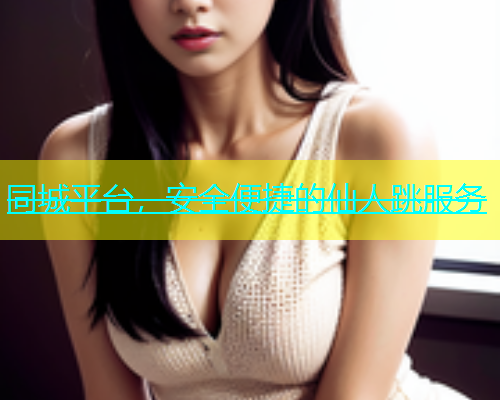 同城平台，安全便捷的仙人跳服务