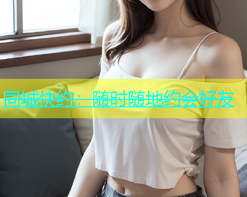 同城快约：随时随地约会好友