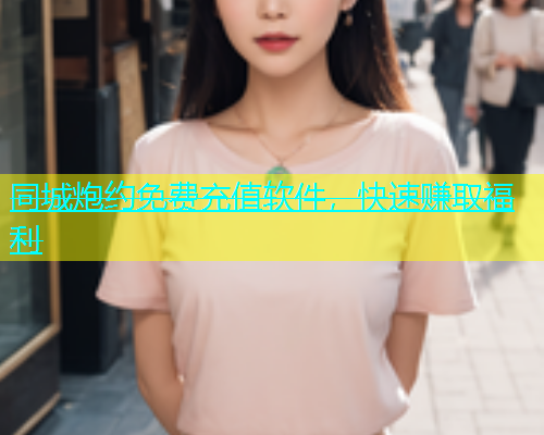 同城炮约免费充值软件，快速赚取福利