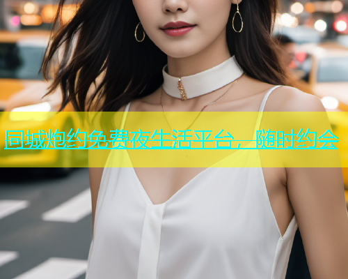 同城炮约免费夜生活平台，随时约会