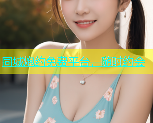 同城炮约免费平台，随时约会