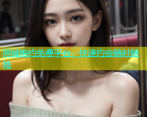 同城炮约免费平台，快速约会随时随地