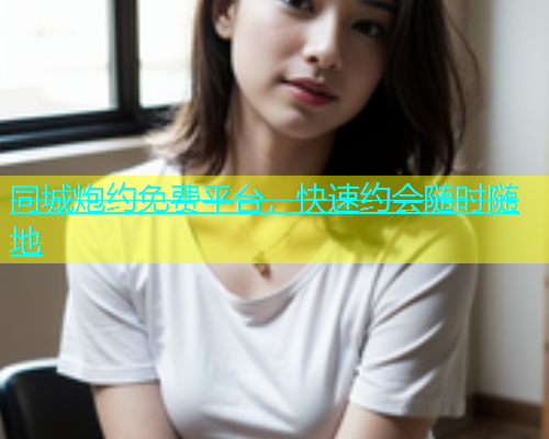 同城炮约免费平台，快速约会随时随地