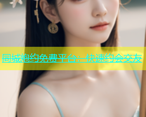 同城炮约免费平台：快速约会交友