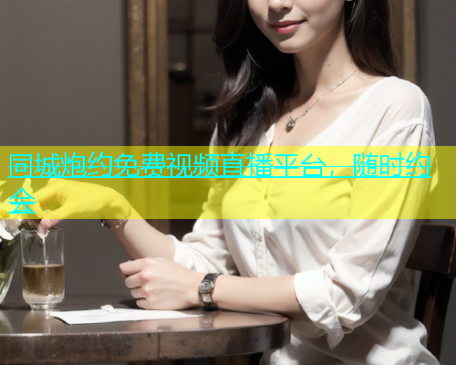同城炮约免费视频直播平台，随时约会
