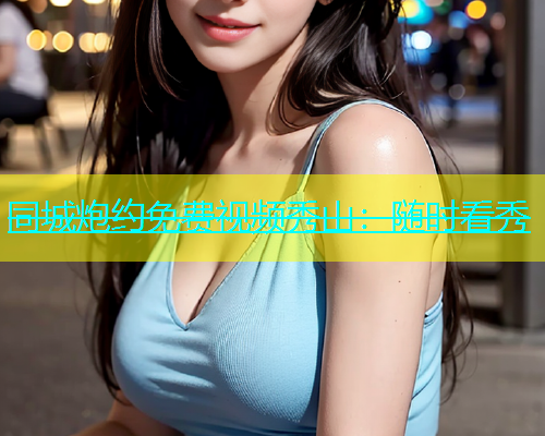 同城炮约免费视频秀山：随时看秀