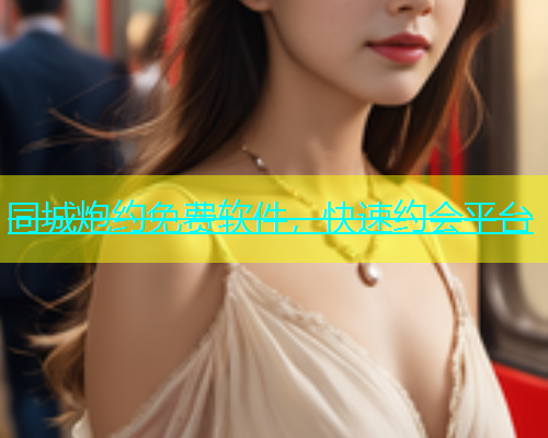 同城炮约免费软件，快速约会平台