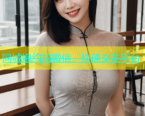 同城炮约加微信，快速交友平台