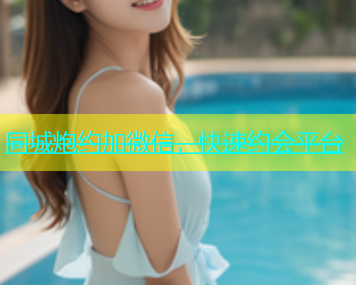 同城炮约加微信，快速约会平台