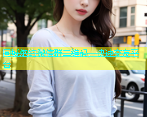 同城炮约微信群二维码，快速交友平台