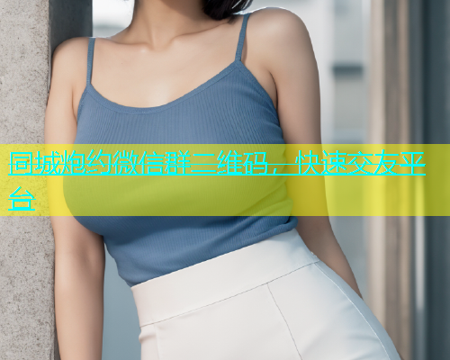 同城炮约微信群二维码，快速交友平台