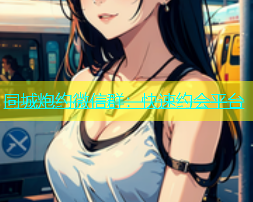 同城炮约微信群：快速约会平台