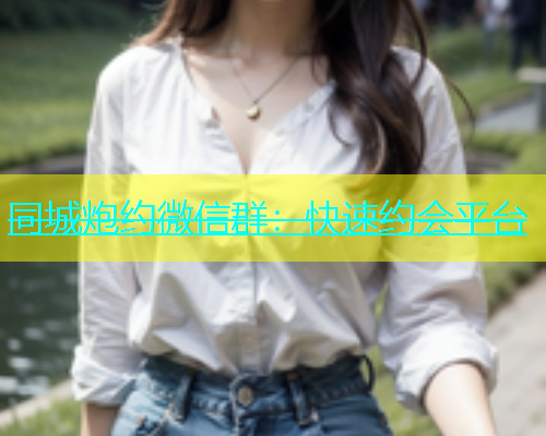 同城炮约微信群：快速约会平台