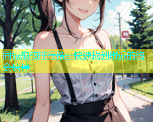 同城炮约排行榜：快速找到附近的约会伙伴