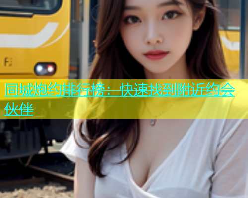 同城炮约排行榜：快速找到附近约会伙伴
