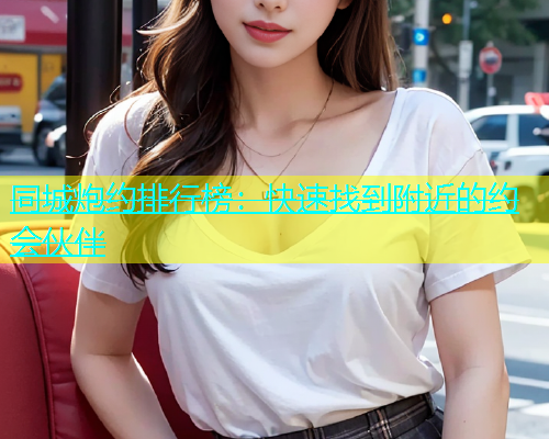 同城炮约排行榜：快速找到附近的约会伙伴