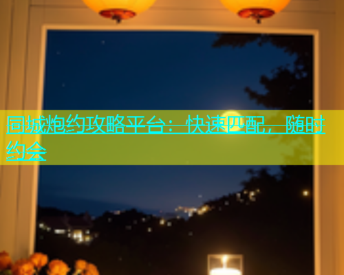 同城炮约攻略平台：快速匹配，随时约会