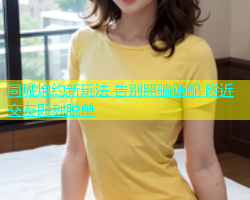 同城炮约新玩法 告别照骗速配 附近交友即刻脱单