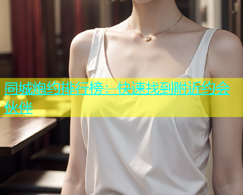 同城炮约排行榜：快速找到附近约会伙伴