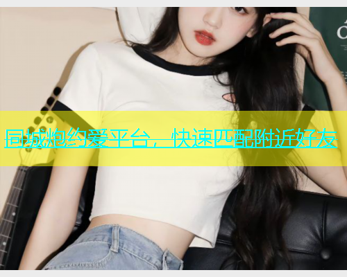 同城炮约爱平台，快速匹配附近好友