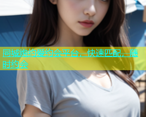 同城炮约爱约会平台，快速匹配，随时约会
