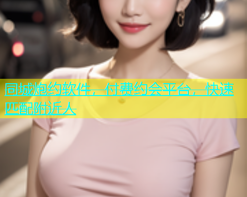 同城炮约软件，付费约会平台，快速匹配附近人