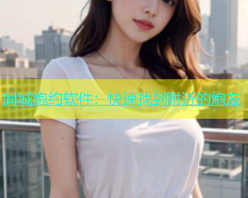 同城炮约软件：快速找到附近的炮友