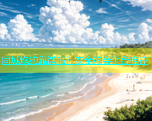 同城炮约靠谱吗？安全约会平台推荐