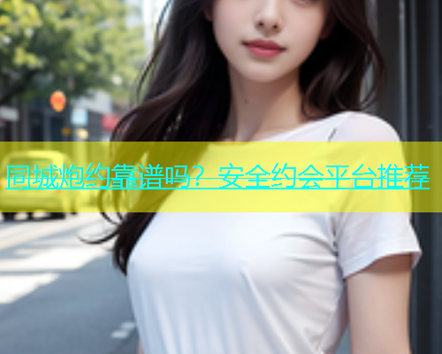 同城炮约靠谱吗？安全约会平台推荐