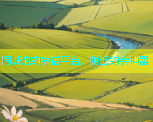 同城炮约靠谱平台，附近约会神器