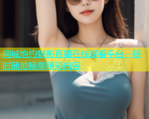 同城炮约魅影直播在线观看平台，随时随地畅享精彩内容