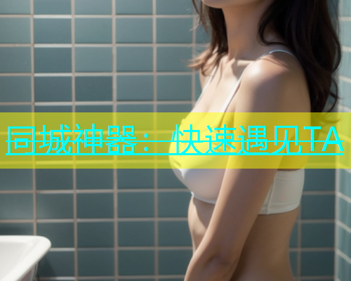同城神器：快速遇见TA