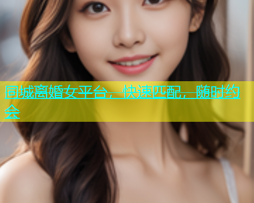同城离婚女平台，快速匹配，随时约会