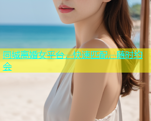 同城离婚女平台，快速匹配，随时约会
