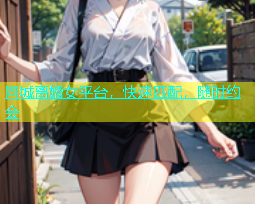 同城离婚女平台，快速匹配，随时约会