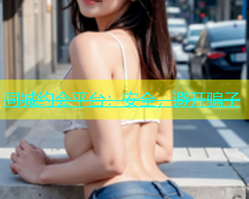 同城约会平台：安全，避开骗子