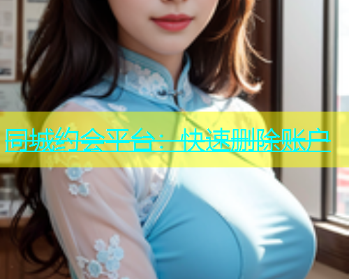 同城约会平台：快速删除账户