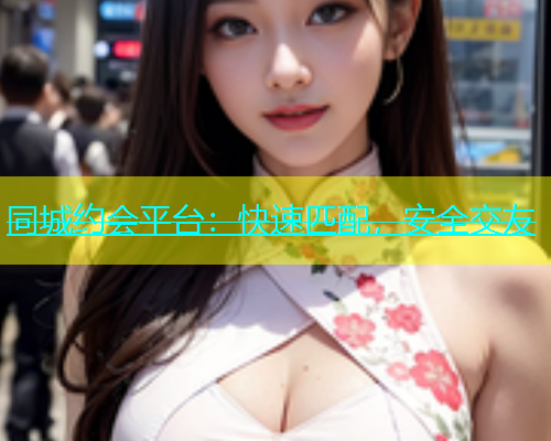 同城约会平台：快速匹配，安全交友