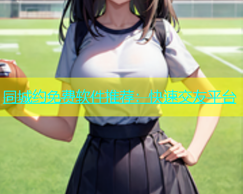 同城约免费软件推荐：快速交友平台