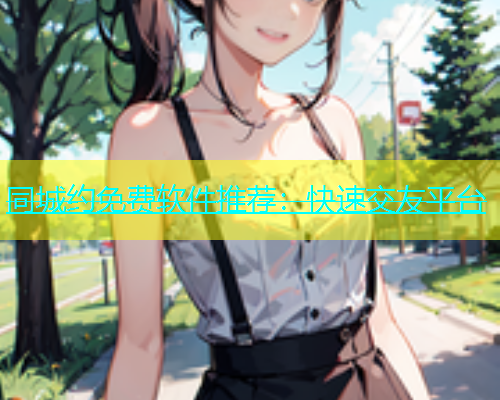 同城约免费软件推荐：快速交友平台